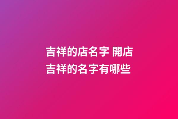 吉祥的店名字 開店吉祥的名字有哪些-第1張-店鋪起名-玄機派